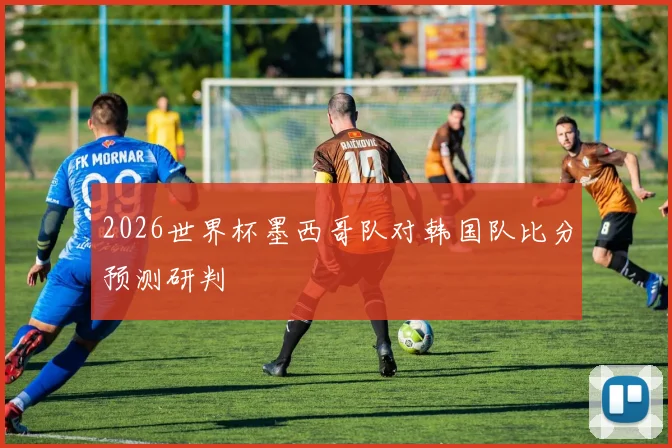 2026世界杯墨西哥队对韩国队比分预测研判