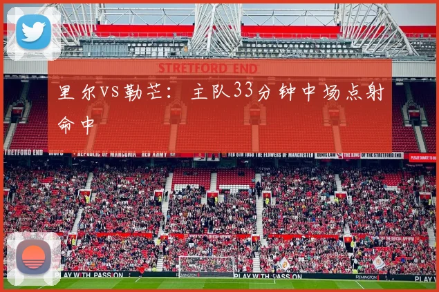 里尔vs勒芒：主队33分钟中场点射命中