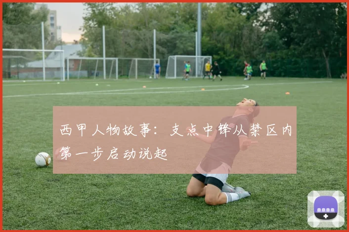 西甲人物故事:支点中锋从禁区内第一步启动说起