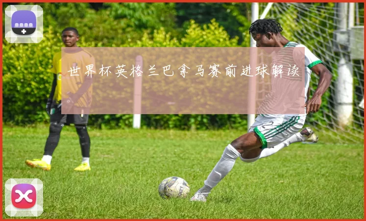 世界杯英格兰巴拿马赛前进球解读