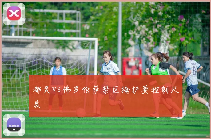 都灵vs佛罗伦萨禁区掩护要控制尺度