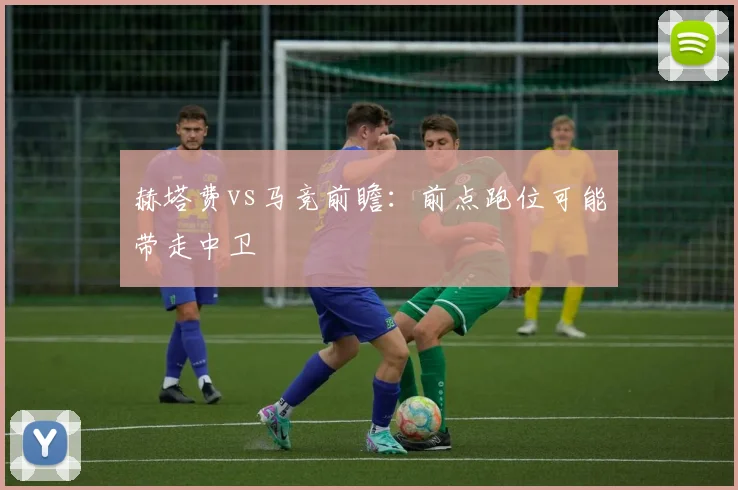赫塔费vs马竞前瞻:前点跑位可能带走中卫