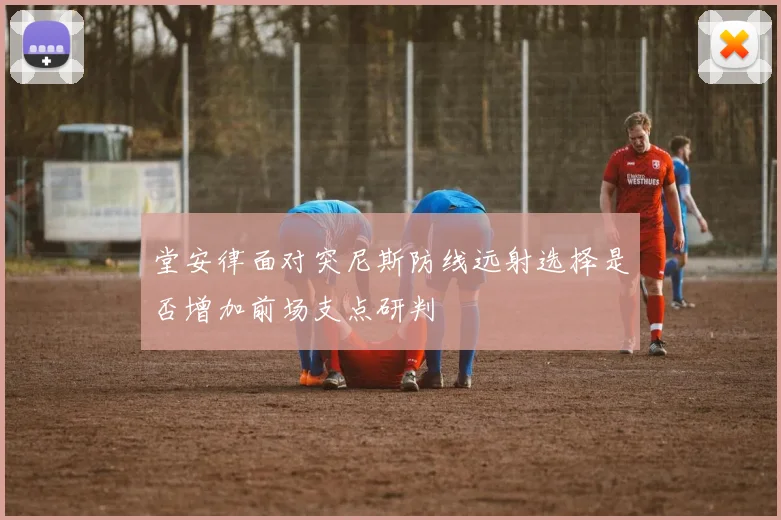 堂安律面对突尼斯防线远射选择是否增加前场支点研判
