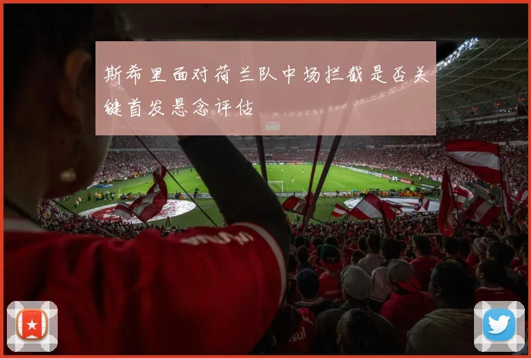斯希里面对荷兰队中场拦截是否关键首发悬念评估