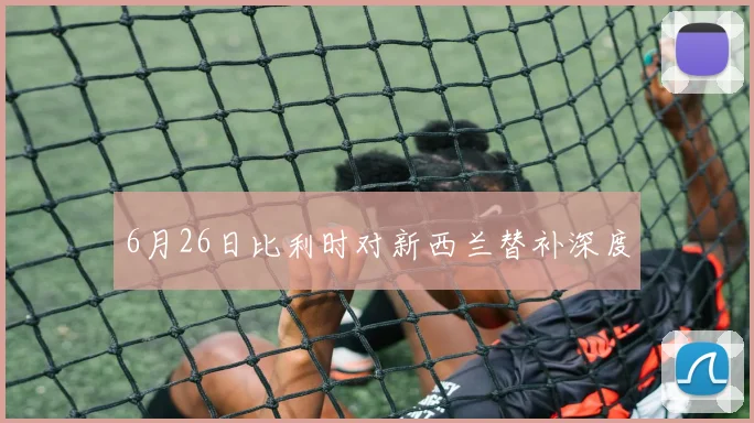 6月26日比利时对新西兰替补深度