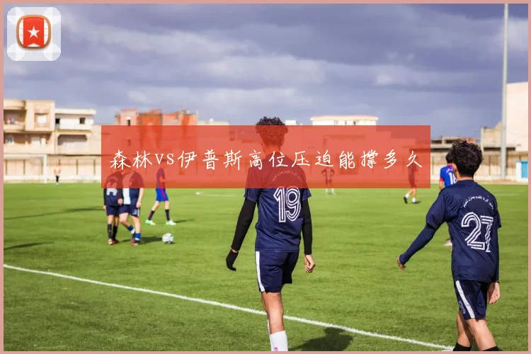 森林vs伊普斯高位压迫能撑多久