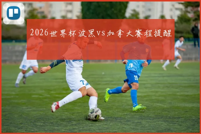 2026世界杯波黑vs加拿大赛程提醒